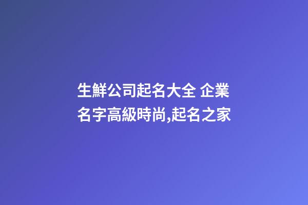 生鮮公司起名大全 企業名字高級時尚,起名之家